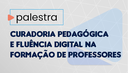 Curadoria pedagógica e fluência digital na formação de professores